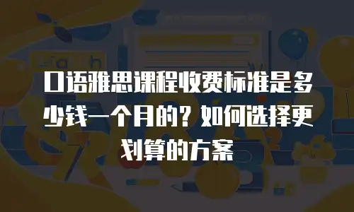 口语雅思课程收费标准是多少钱一个月的？如何选择更划算的方案