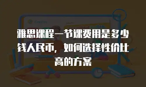 雅思课程一节课费用是多少钱人民币，如何选择性价比高的方案