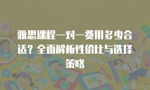 雅思课程一对一费用多少合适？全面解析性价比与选择策略