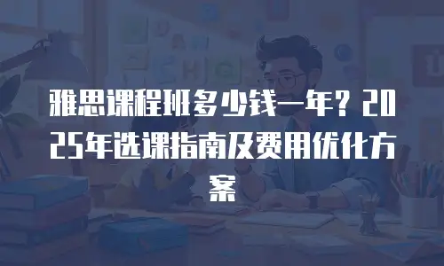 雅思课程班多少钱一年？2025年选课指南及费用优化方案
