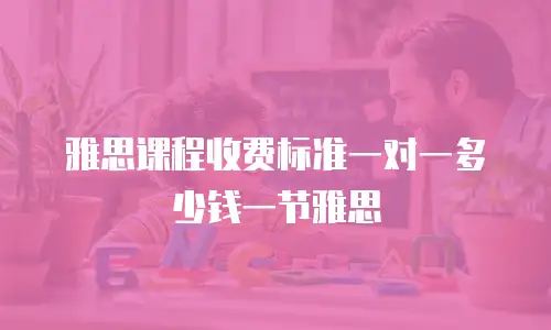 雅思课程收费标准一对一多少钱一节雅思