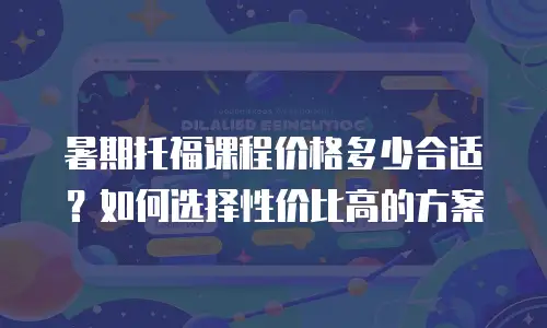 暑期托福课程价格多少合适？如何选择性价比高的方案