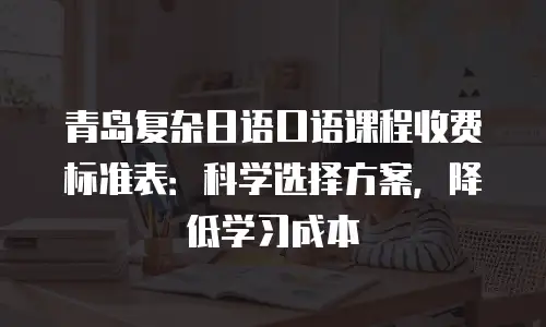 青岛复杂日语口语课程收费标准表：科学选择方案，降低学习成本