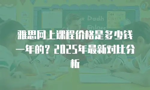 雅思网上课程价格是多少钱一年的？2025年最新对比分析