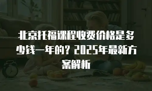北京托福课程收费价格是多少钱一年的？2025年最新方案解析