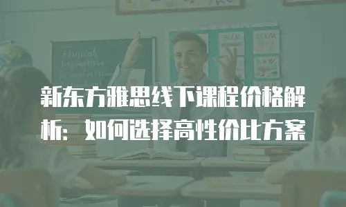 新东方雅思线下课程价格解析：如何选择高性价比方案