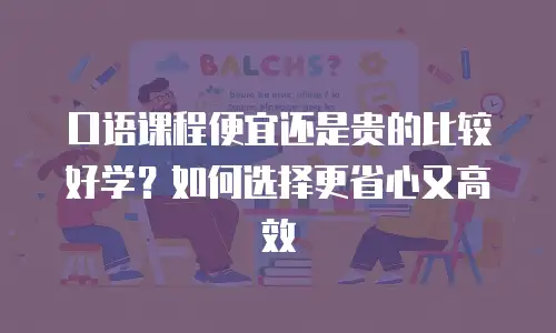 口语课程便宜还是贵的比较好学？如何选择更省心又高效