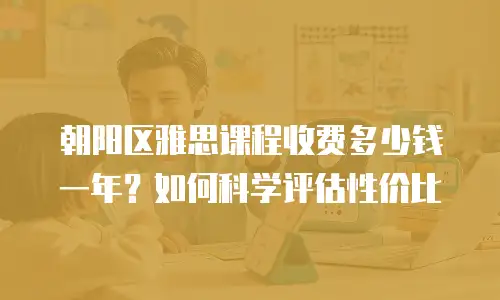 朝阳区雅思课程收费多少钱一年？如何科学评估性价比