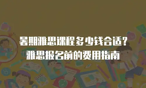 暑期雅思课程多少钱合适？雅思报名前的费用指南