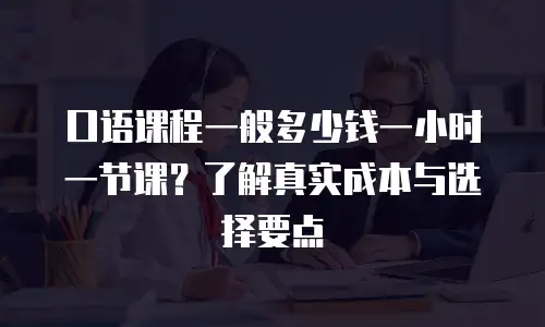 口语课程一般多少钱一小时一节课？了解真实成本与选择要点