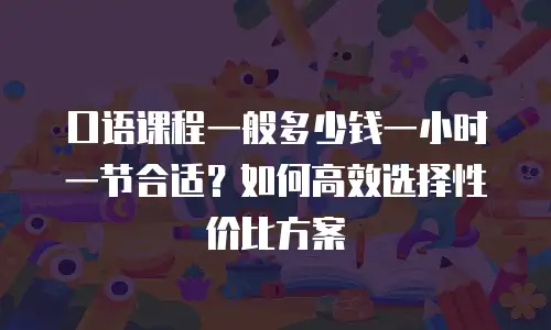 口语课程一般多少钱一小时一节合适？如何高效选择性价比方案