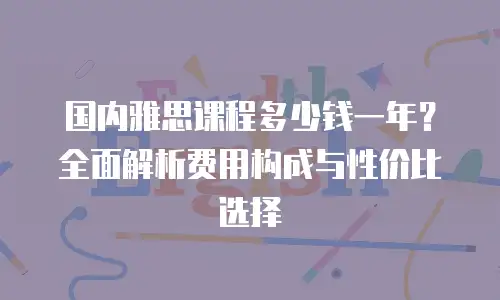 国内雅思课程多少钱一年？全面解析费用构成与性价比选择