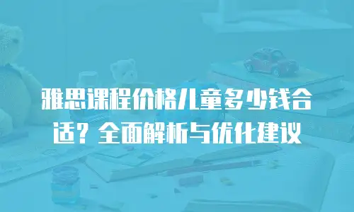 雅思课程价格儿童多少钱合适？全面解析与优化建议