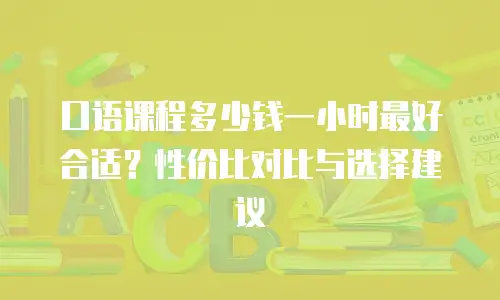 口语课程多少钱一小时最好合适？性价比对比与选择建议