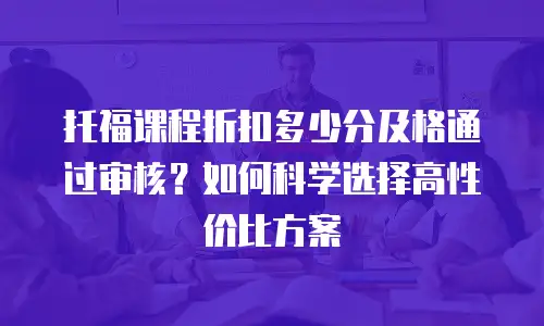托福课程折扣多少分及格通过审核？如何科学选择高性价比方案