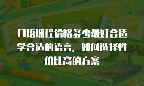 口语课程价格多少最好合适学合适的语言，如何选择性价比高的方案