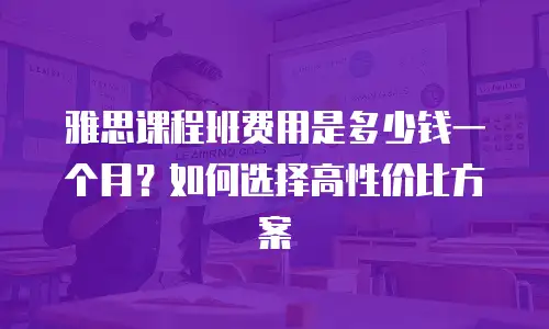 雅思课程班费用是多少钱一个月？如何选择高性价比方案