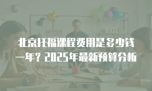 北京托福课程费用是多少钱一年？2025年最新预算分析