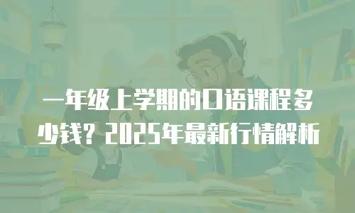 一年级上学期的口语课程多少钱？2025年最新行情解析