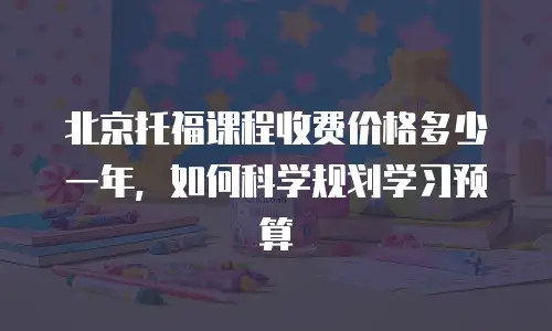 北京托福课程收费价格多少一年，如何科学规划学习预算