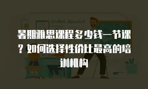 暑期雅思课程多少钱一节课？如何选择性价比最高的培训机构