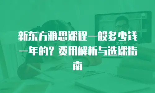 新东方雅思课程一般多少钱一年的？费用解析与选课指南