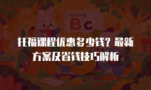 托福课程优惠多少钱？最新方案及省钱技巧解析