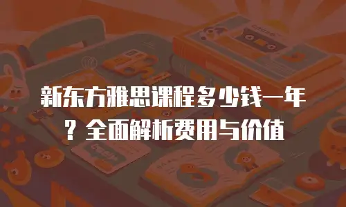 新东方雅思课程多少钱一年？全面解析费用与价值