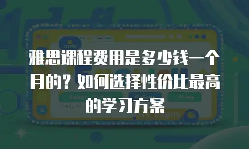 雅思课程费用是多少钱一个月的？如何选择性价比最高的学习方案