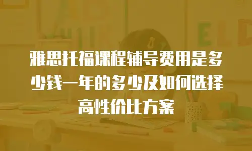 雅思托福课程辅导费用是多少钱一年的多少及如何选择高性价比方案