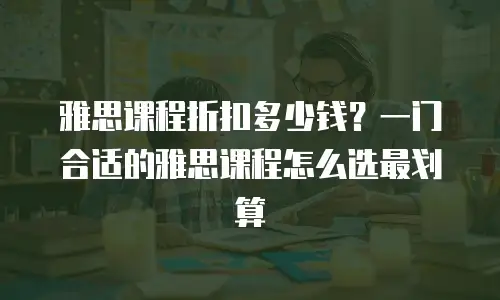 雅思课程折扣多少钱？一门合适的雅思课程怎么选最划算
