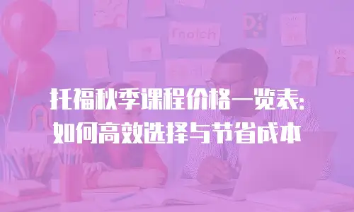 托福秋季课程价格一览表：如何高效选择与节省成本