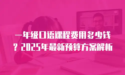 一年级口语课程费用多少钱？2025年最新预算方案解析