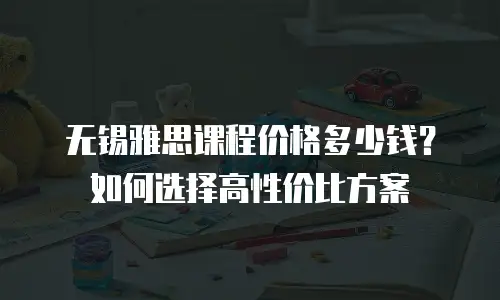 无锡雅思课程价格多少钱？如何选择高性价比方案