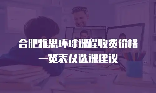 合肥雅思环球课程收费价格一览表及选课建议