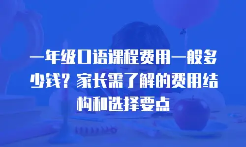 一年级口语课程费用一般多少钱？家长需了解的费用结构和选择要点