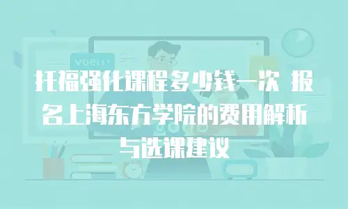托福强化课程多少钱一次 报名上海东方学院的费用解析与选课建议