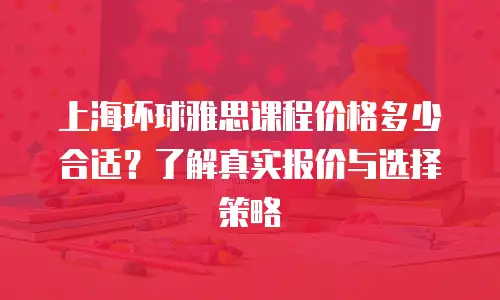 上海环球雅思课程价格多少合适？了解真实报价与选择策略