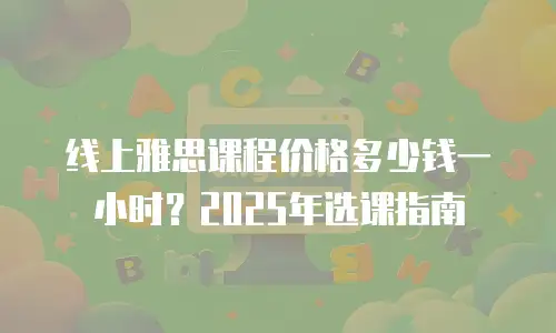 线上雅思课程价格多少钱一小时？2025年选课指南