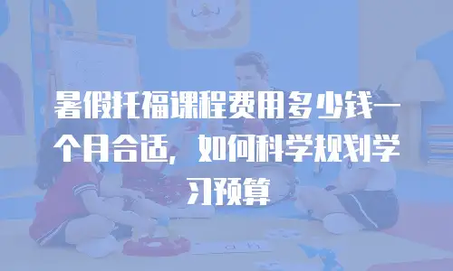 暑假托福课程费用多少钱一个月合适，如何科学规划学习预算