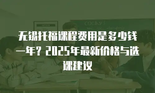 无锡托福课程费用是多少钱一年？2025年最新价格与选课建议