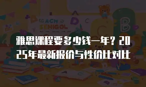雅思课程要多少钱一年？2025年最新报价与性价比对比