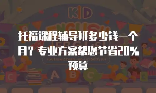 托福课程辅导班多少钱一个月？专业方案帮您节省20%预算