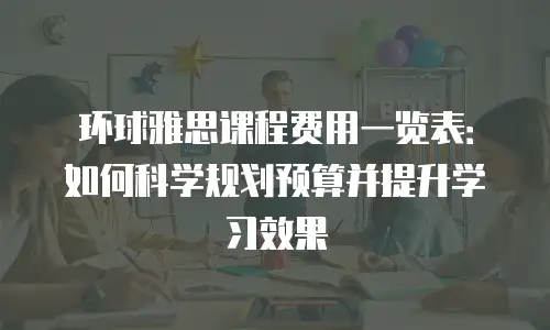 环球雅思课程费用一览表：如何科学规划预算并提升学习效果
