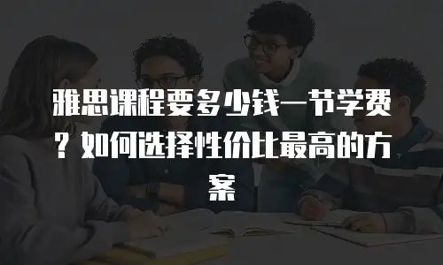雅思课程要多少钱一节学费？如何选择性价比最高的方案