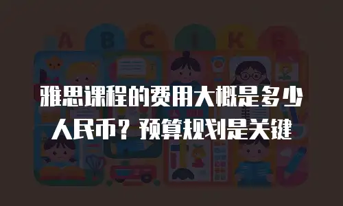 雅思课程的费用大概是多少人民币？预算规划是关键