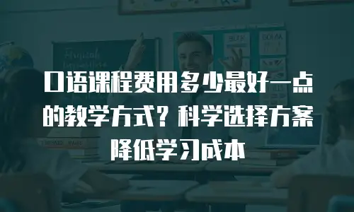 口语课程费用多少最好一点的教学方式？科学选择方案降低学习成本