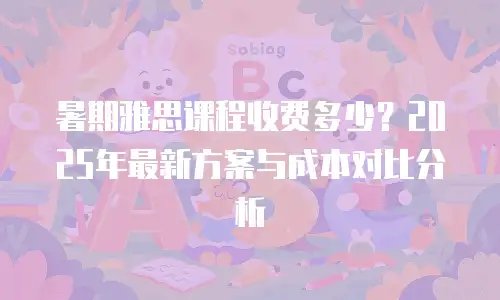 暑期雅思课程收费多少？2025年最新方案与成本对比分析