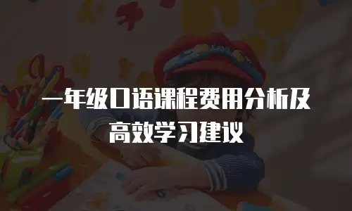 一年级口语课程费用分析及高效学习建议