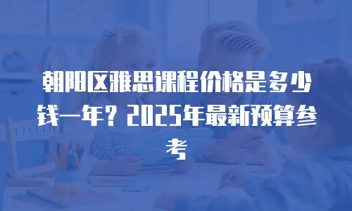 朝阳区雅思课程价格是多少钱一年？2025年最新预算参考